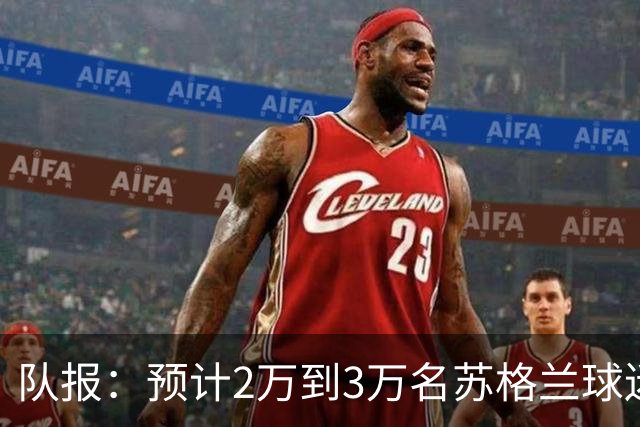 队报：预计2万到3万名苏格兰球迷现场观看世界杯首战